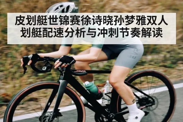 皮划艇世锦赛徐诗晓孙梦雅双人划艇配速分析与冲刺节奏解读 - jiuyou