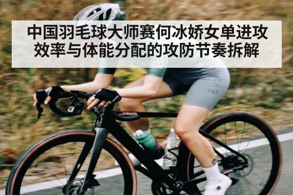 中国羽毛球大师赛何冰娇女单进攻效率与体能分配的攻防节奏拆解 - jiuyou